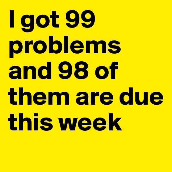 I got 99 problems and 98 of them are due this week