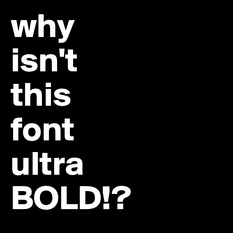 why
isn't
this
font
ultra
BOLD!?