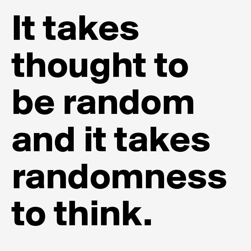 It takes thought to be random and it takes randomness to think. 