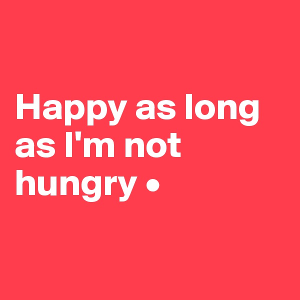 

Happy as long as I'm not hungry •

