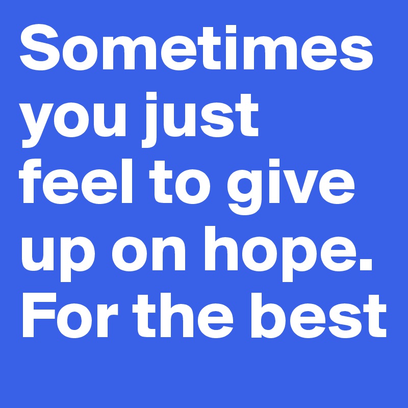 Sometimes you just feel to give up on hope. For the best