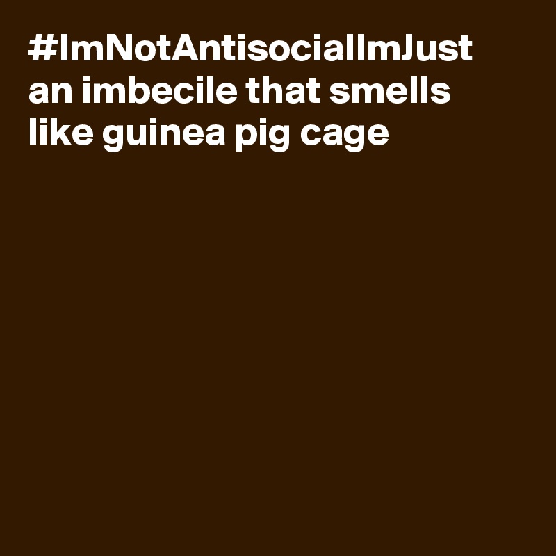 #ImNotAntisocialImJust an imbecile that smells like guinea pig cage