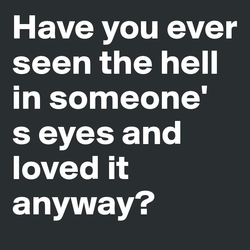 Have You Ever Seen The Hell In Someone S Eyes And Loved It Anyway Post By Larisaahx On Boldomatic