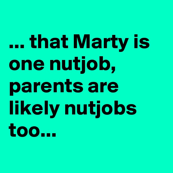
... that Marty is one nutjob, parents are likely nutjobs too...
