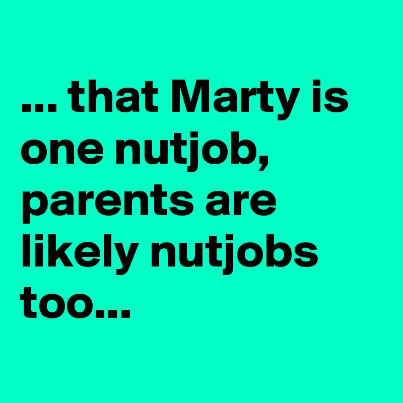 
... that Marty is one nutjob, parents are likely nutjobs too...
