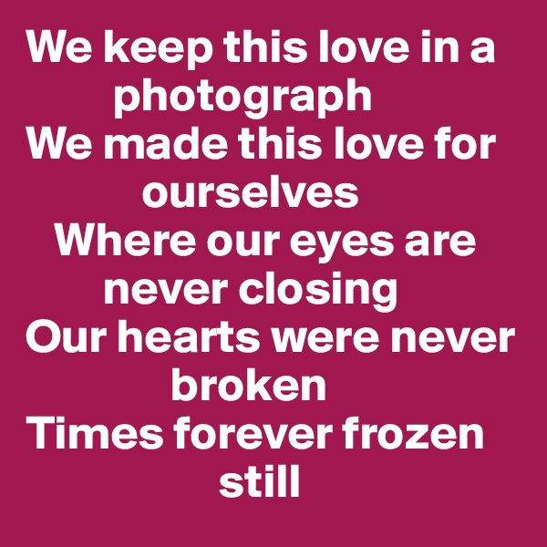 We keep this love in a    
         photograph
We made this love for 
            ourselves
   Where our eyes are  
        never closing
Our hearts were never  
               broken
Times forever frozen 
                    still 