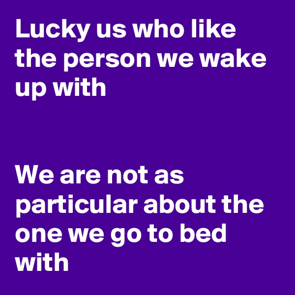 Lucky us who like the person we wake up with


We are not as particular about the one we go to bed with