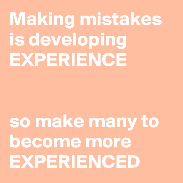Making mistakes is developing EXPERIENCE


so make many to become more EXPERIENCED