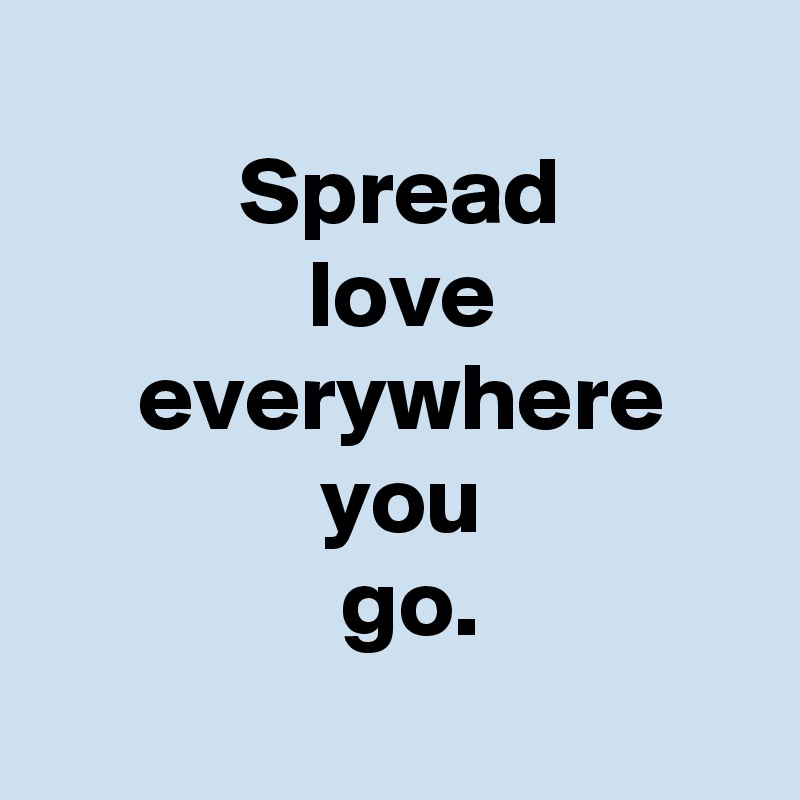 
 Spread
 love
 everywhere
 you
  go.
