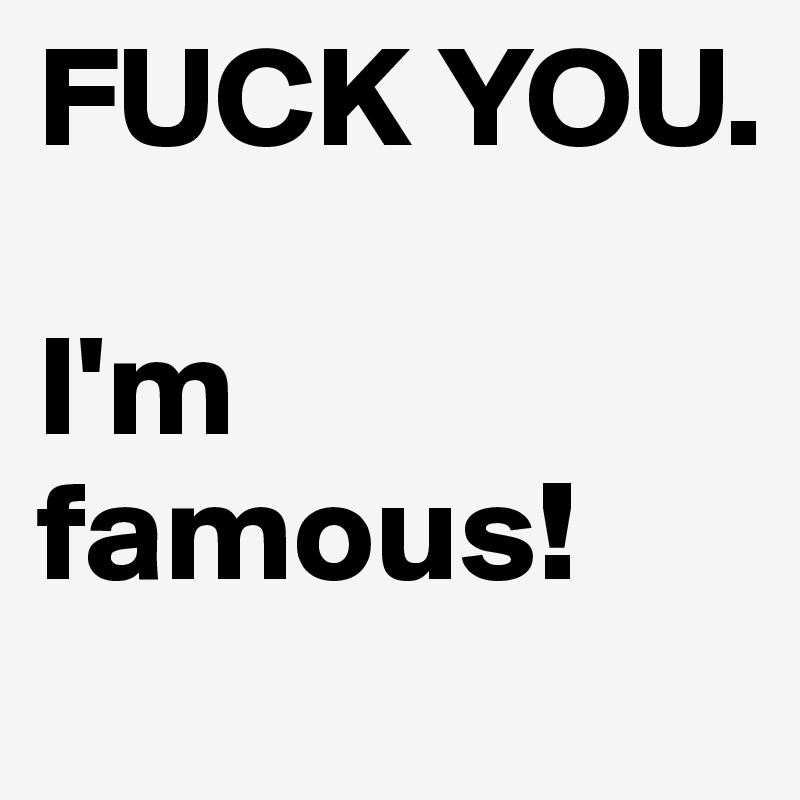 FUCK YOU.

I'm famous!