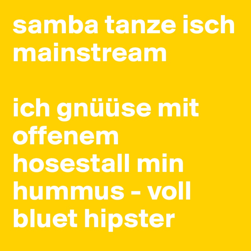 samba tanze isch mainstream

ich gnüüse mit offenem hosestall min hummus - voll bluet hipster