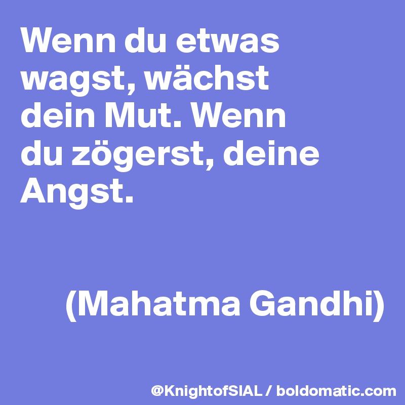 Wenn du etwas wagst, wächst 
dein Mut. Wenn 
du zögerst, deine Angst.


      (Mahatma Gandhi)
