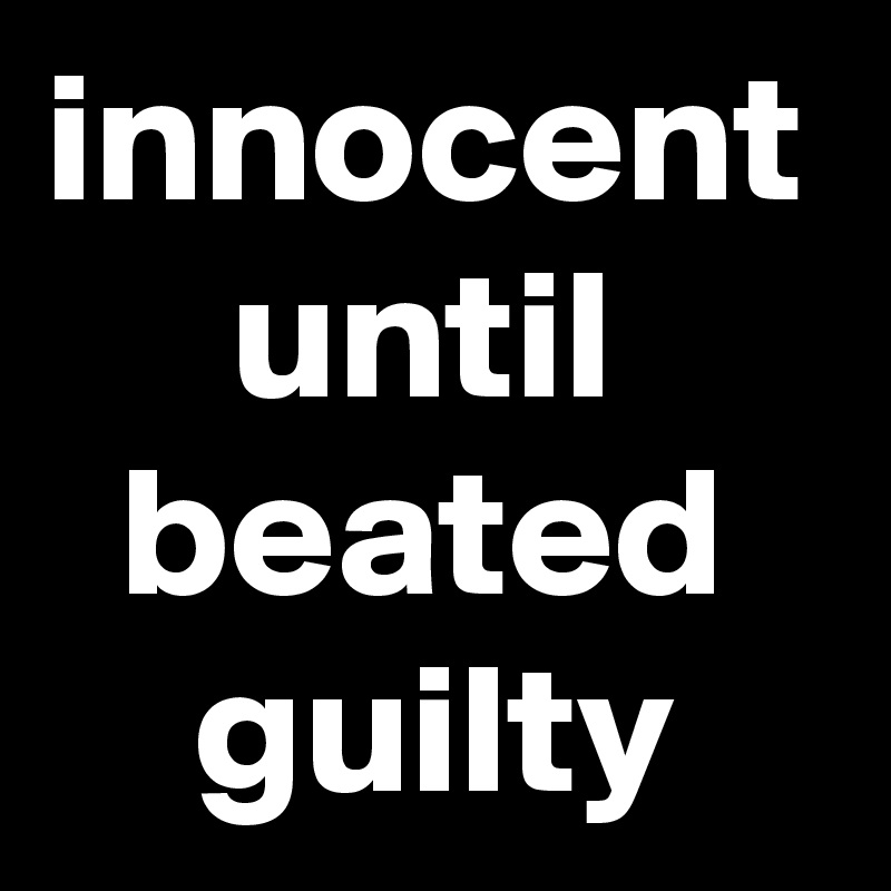 innocent
     until
  beated
    guilty