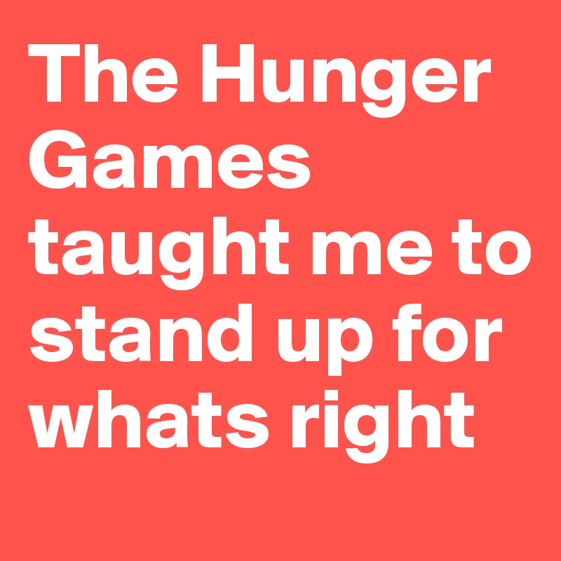 The Hunger Games taught me to stand up for whats right 