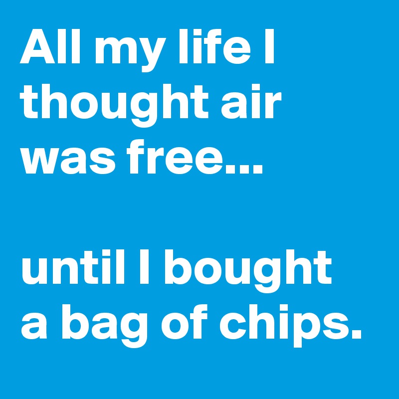 All my life I thought air was free...

until I bought a bag of chips.