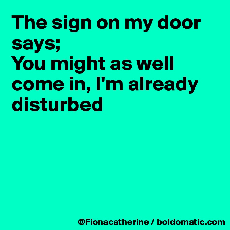 The sign on my door says;
You might as well 
come in, I'm already
disturbed




