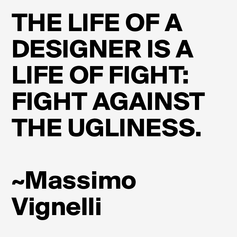 THE LIFE OF A DESIGNER IS A LIFE OF FIGHT: FIGHT AGAINST THE UGLINESS.

~Massimo Vignelli