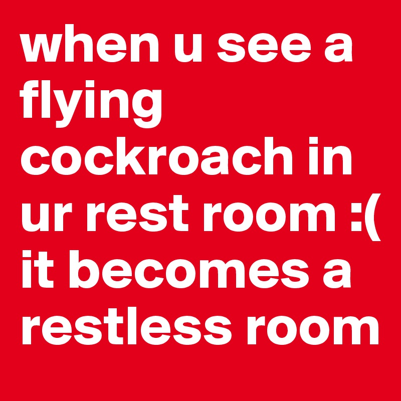 when u see a flying cockroach in ur rest room :( it becomes a restless room 