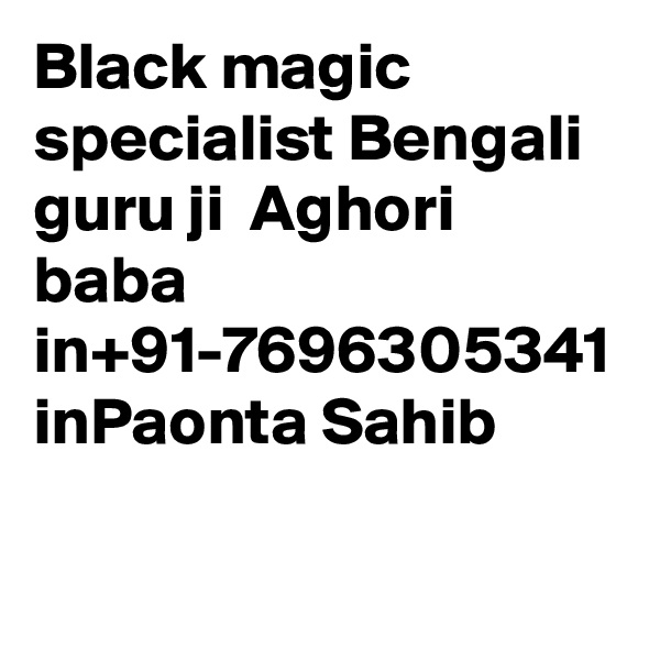 Black magic specialist Bengali guru ji  Aghori baba in+91-7696305341 inPaonta Sahib
