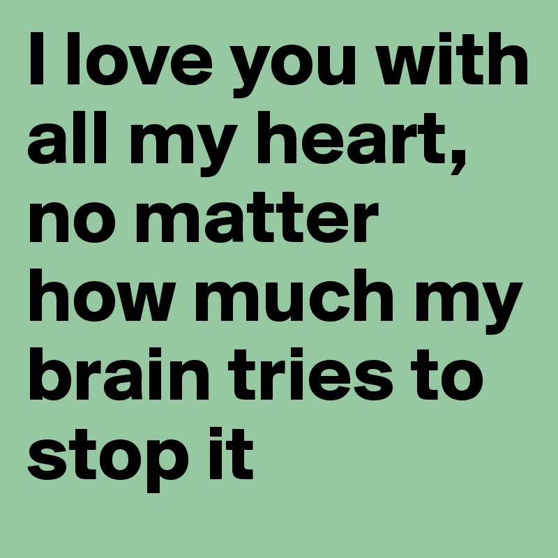 I love you with all my heart, no matter how much my brain tries to stop it