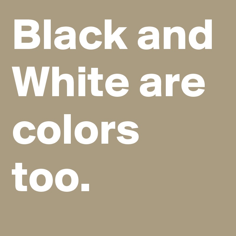 Black and White are colors too.