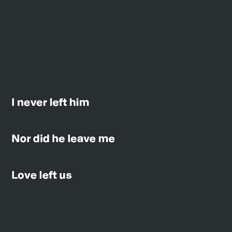 






I never left him


Nor did he leave me


Love left us


