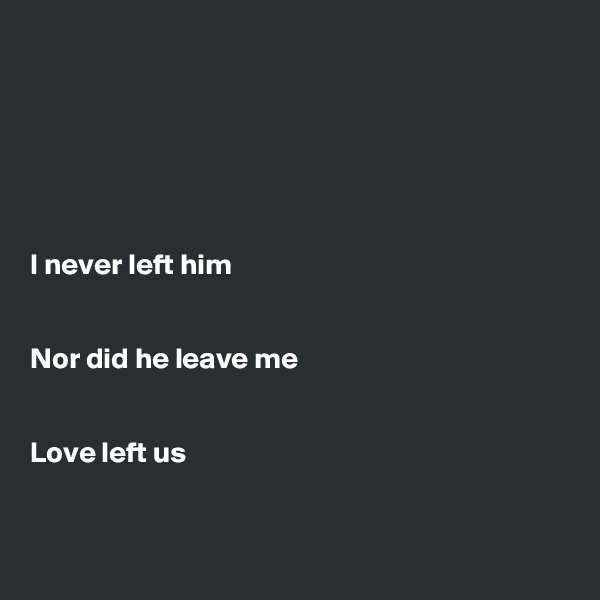 






I never left him


Nor did he leave me


Love left us


