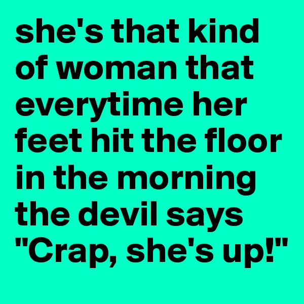 she's that kind of woman that everytime her feet hit the floor in the morning the devil says "Crap, she's up!"