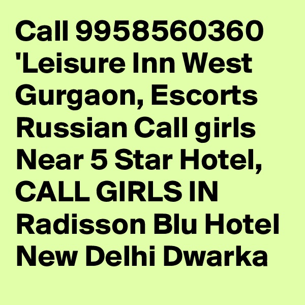Call 9958560360 'Leisure Inn West Gurgaon, Escorts Russian Call girls Near 5 Star Hotel, CALL GIRLS IN Radisson Blu Hotel New Delhi Dwarka 
