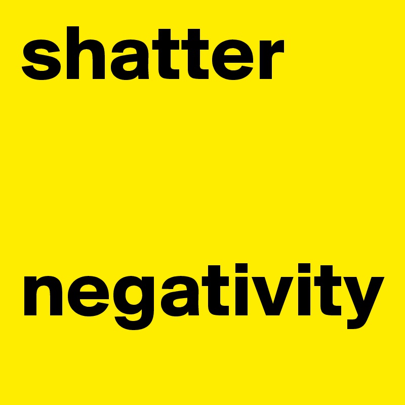 shatter


negativity 