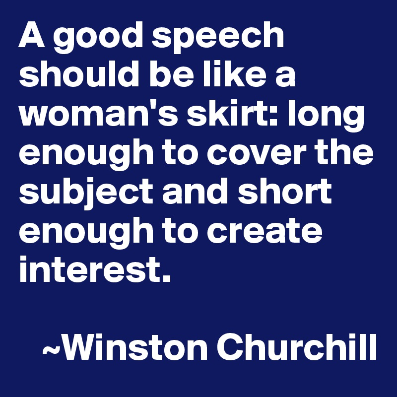 A good speech should be like a woman s skirt long enough to cover the subject and short enough to create interest. Winston Churchill Post by Babs 77 on Boldomatic