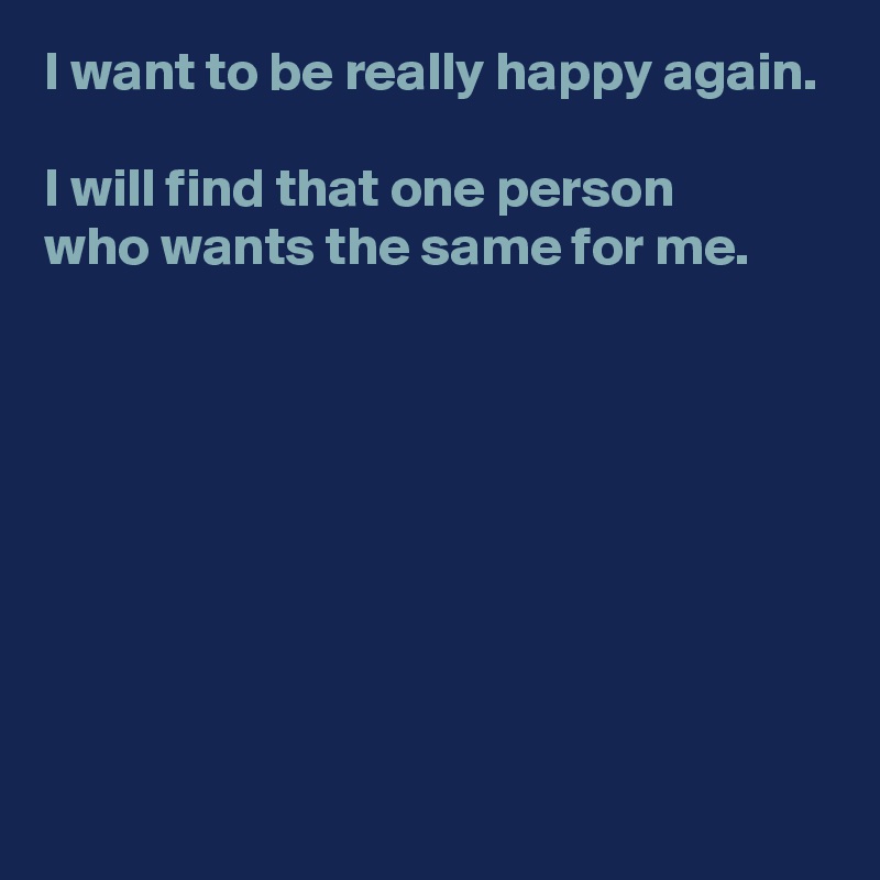 I want to be really happy again.

I will find that one person 
who wants the same for me.








