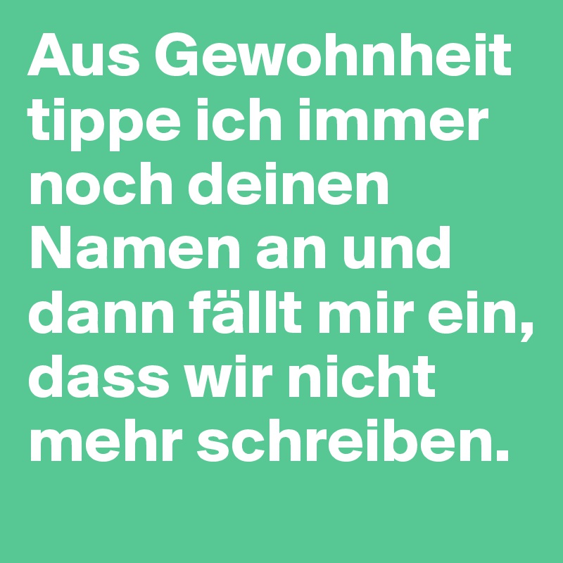 Aus Gewohnheit tippe ich immer noch deinen Namen an und dann fällt mir ein, dass wir nicht mehr schreiben.