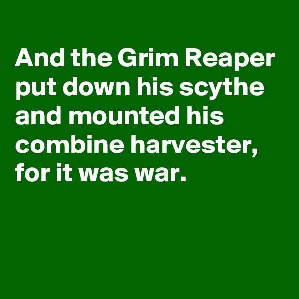 
And the Grim Reaper put down his scythe and mounted his combine harvester, for it was war.



