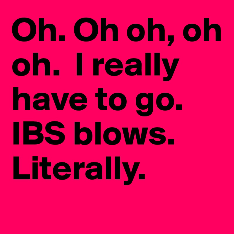 Oh. Oh oh, oh oh.  I really have to go.  IBS blows. Literally.