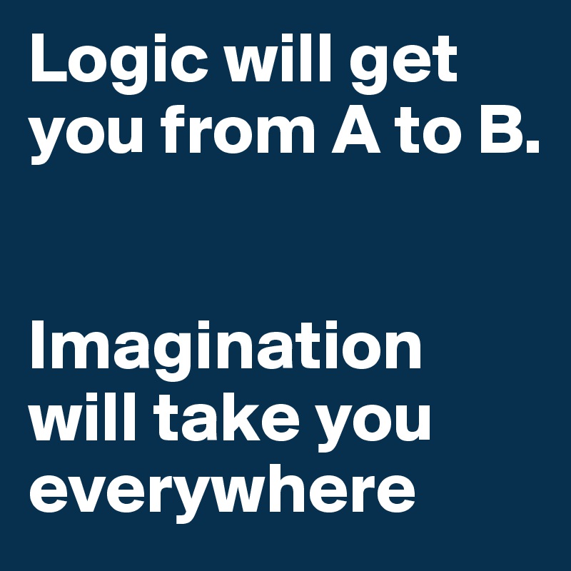 Logic will get you from A to B. 


Imagination will take you everywhere