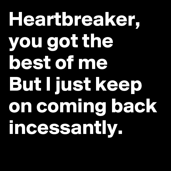 Heartbreaker, you got the best of me
But I just keep on coming back incessantly.
