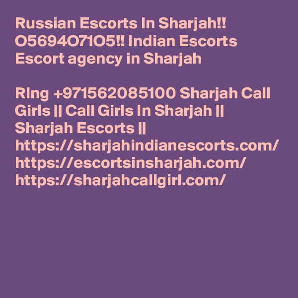 Russian Escorts In Sharjah!! O5694O71O5!! Indian Escorts Escort agency in Sharjah

RIng +971562085100 Sharjah Call Girls || Call Girls In Sharjah || Sharjah Escorts || https://sharjahindianescorts.com/ https://escortsinsharjah.com/ https://sharjahcallgirl.com/