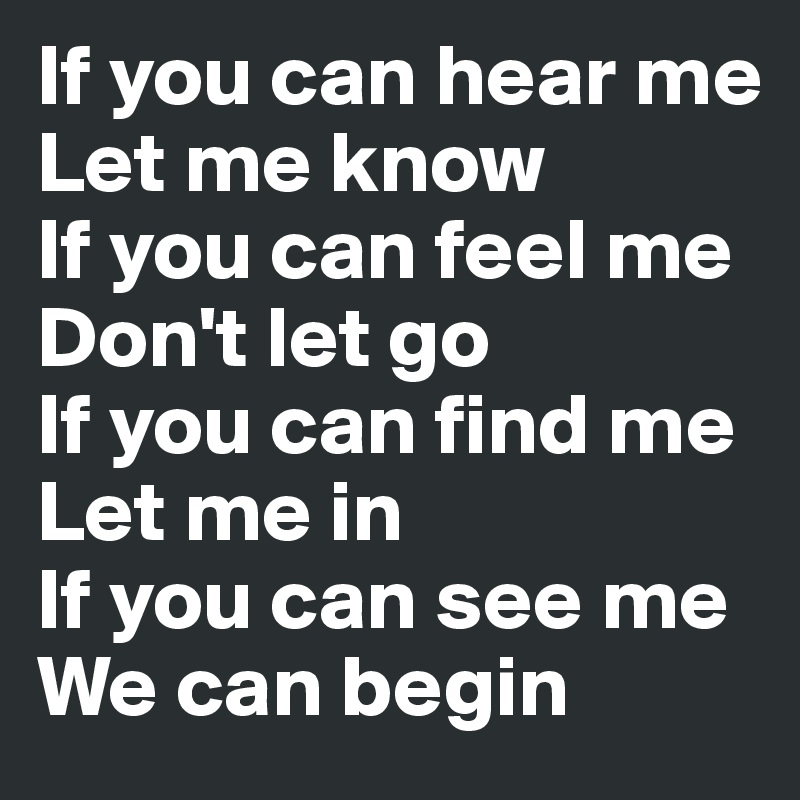 If you can hear me
Let me know
If you can feel me
Don't let go
If you can find me
Let me in
If you can see me
We can begin