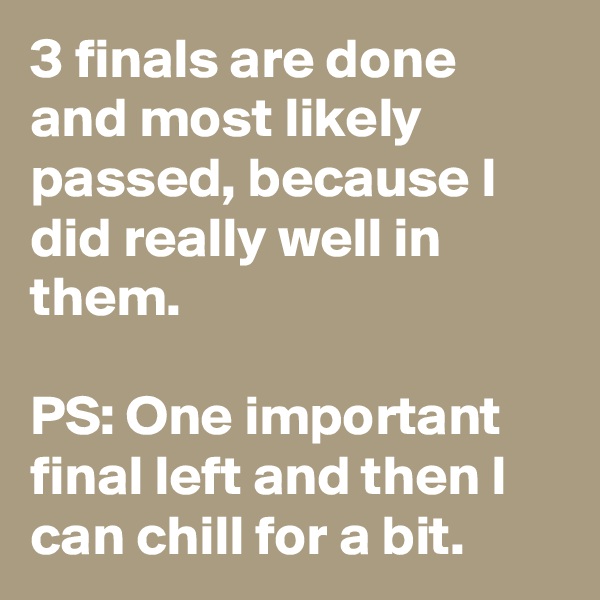 3 finals are done and most likely passed, because I did really well in them.

PS: One important final left and then I can chill for a bit.