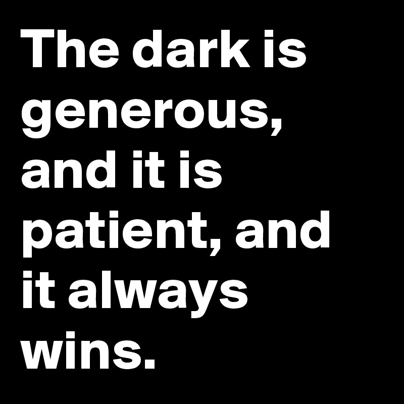 The dark is generous, and it is patient, and it always wins.