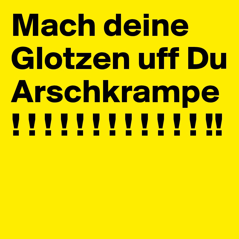 Mach deine Glotzen uff Du Arschkrampe! ! ! ! ! ! ! ! ! ! ! ! !!

