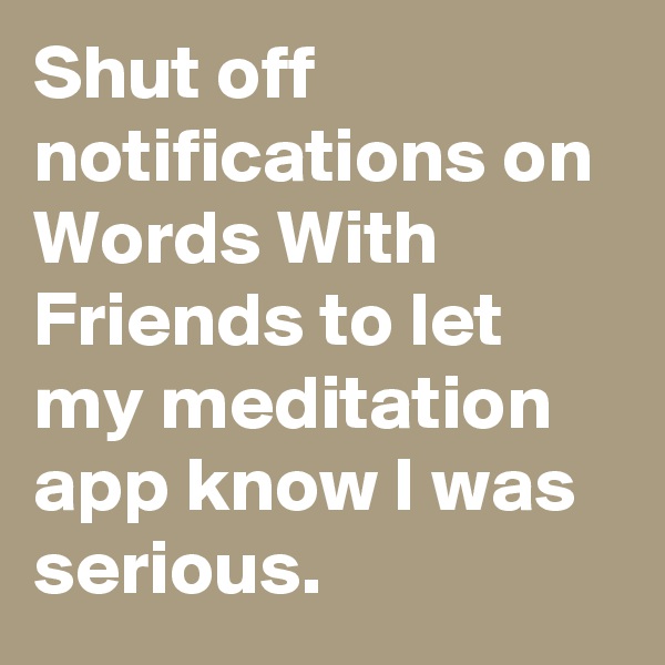 Shut off notifications on Words With Friends to let my meditation app know I was serious.