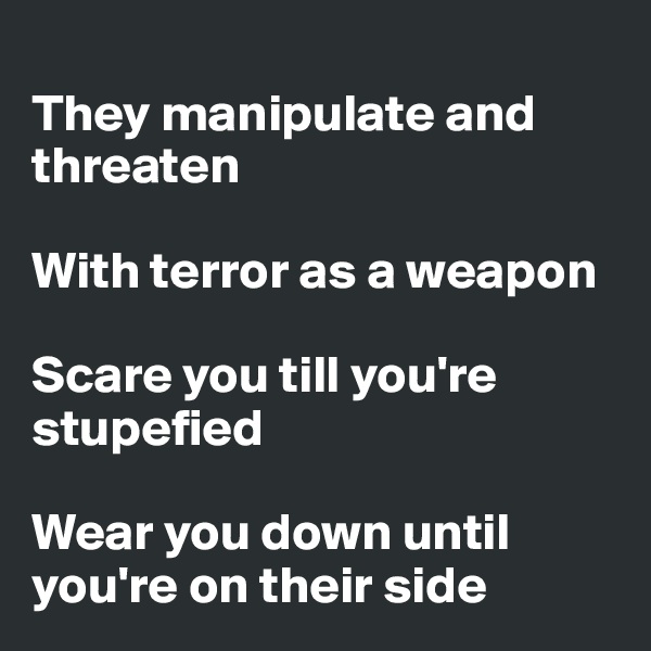 
They manipulate and threaten

With terror as a weapon

Scare you till you're stupefied

Wear you down until you're on their side