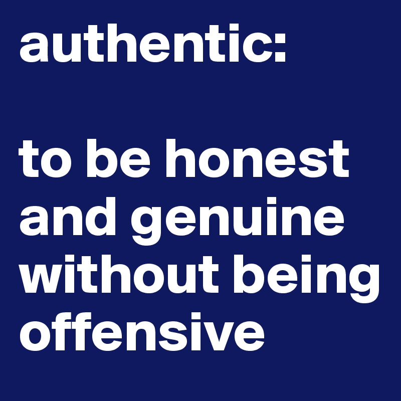 authentic: to be honest and genuine without being ...