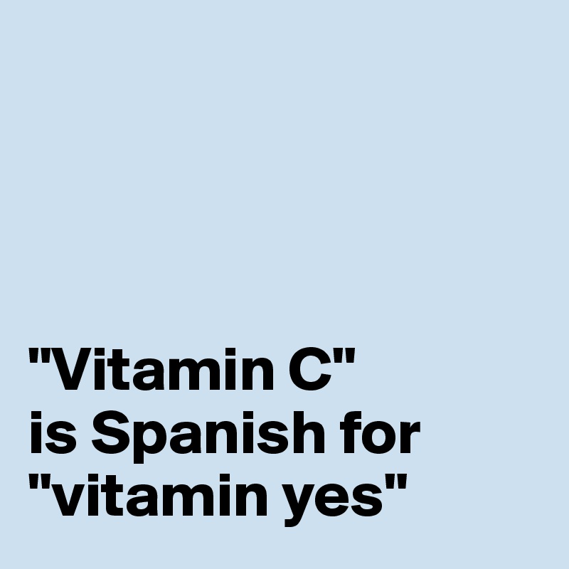 




"Vitamin C"
is Spanish for "vitamin yes"