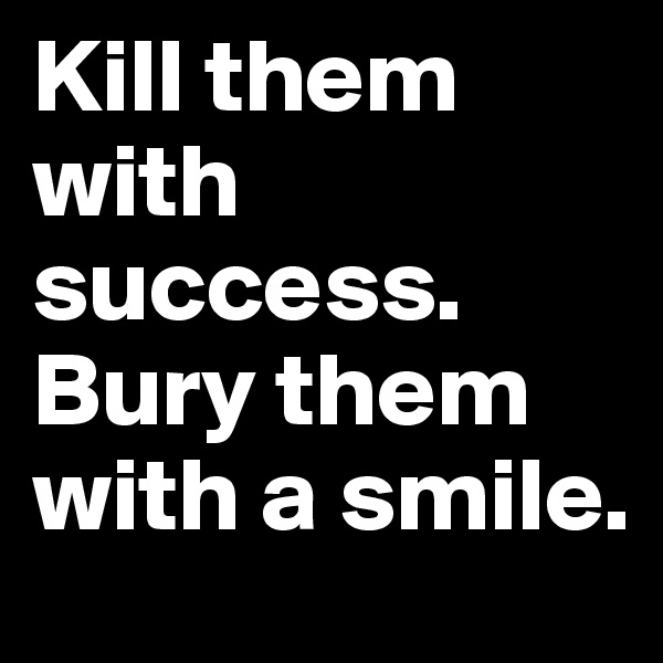 Kill them with success.
Bury them with a smile.