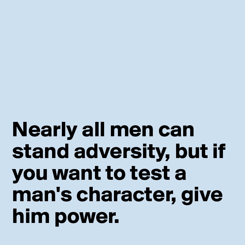 




Nearly all men can stand adversity, but if you want to test a man's character, give him power.