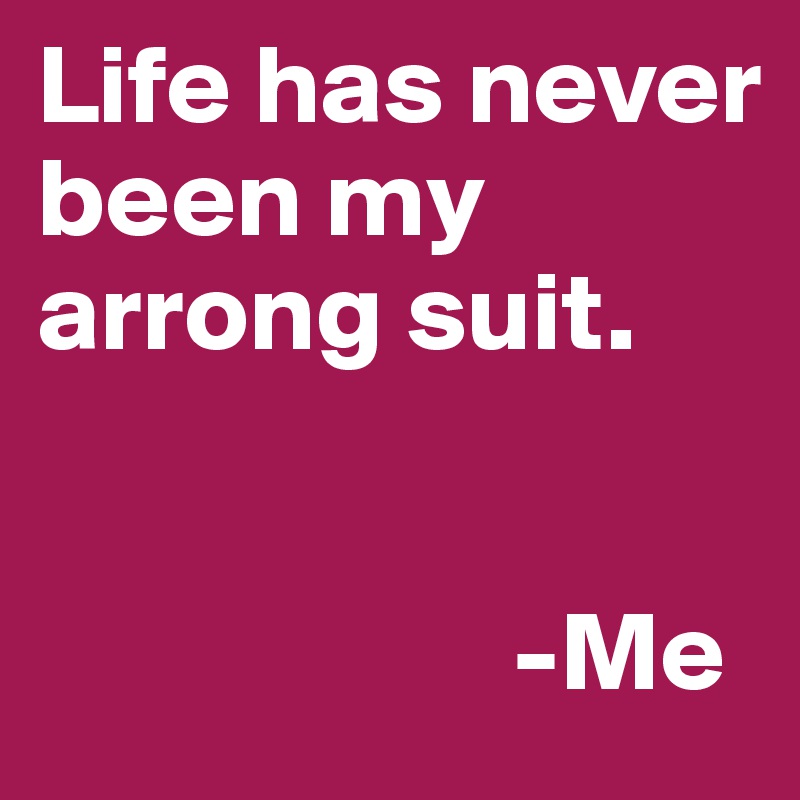 Life has never been my arrong suit. 


                     -Me