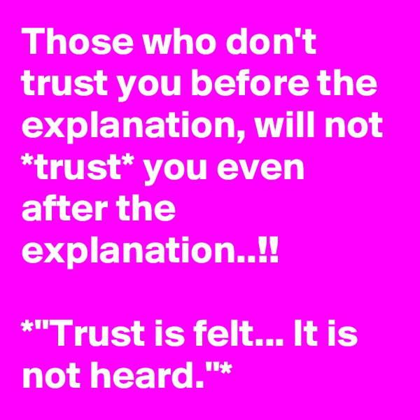 Those who don't trust you before the explanation, will not *trust* you even after the explanation..!!

*"Trust is felt... It is not heard."*